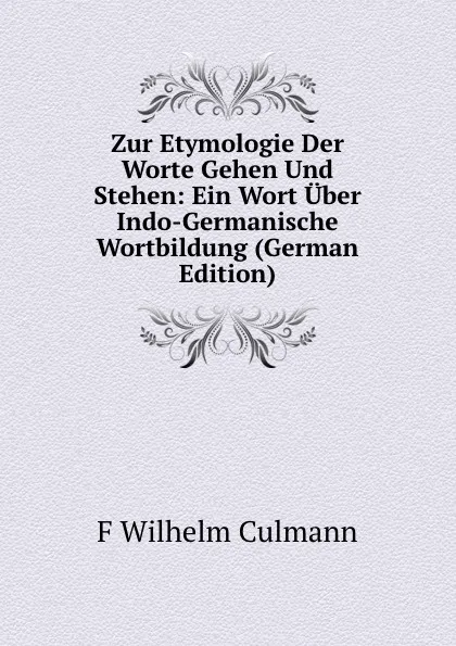 Обложка книги Zur Etymologie Der Worte Gehen Und Stehen: Ein Wort Uber Indo-Germanische Wortbildung (German Edition), F Wilhelm Culmann