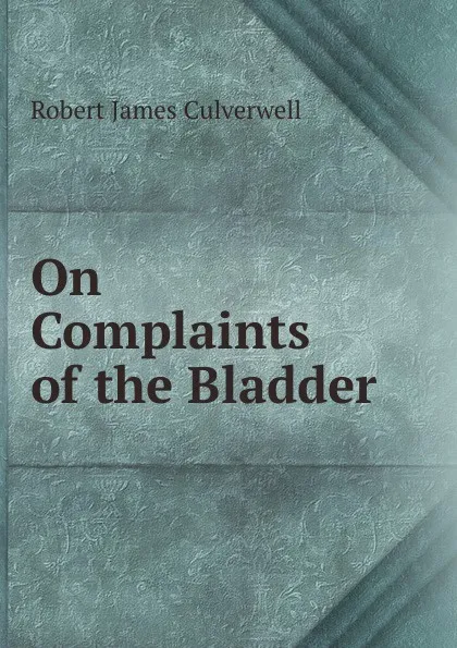 Обложка книги On Complaints of the Bladder, Robert James Culverwell