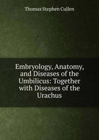Обложка книги Embryology, Anatomy, and Diseases of the Umbilicus: Together with Diseases of the Urachus, Thomas Stephen Cullen
