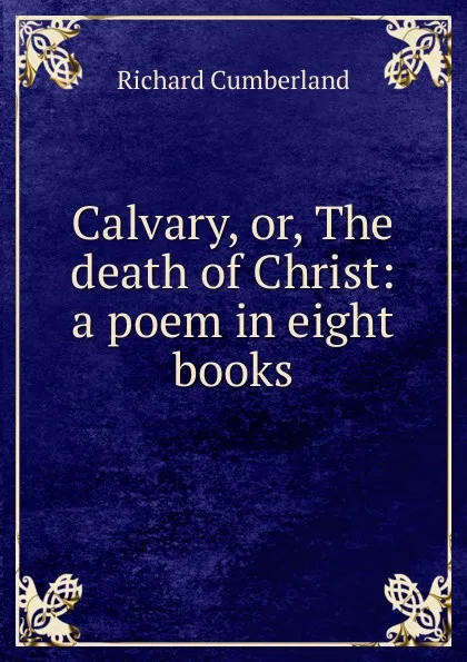 Обложка книги Calvary, or, The death of Christ: a poem in eight books, Cumberland Richard
