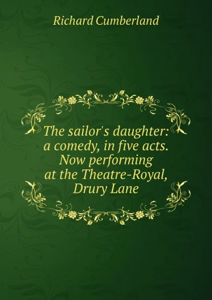 Обложка книги The sailor.s daughter: a comedy, in five acts. Now performing at the Theatre-Royal, Drury Lane, Cumberland Richard