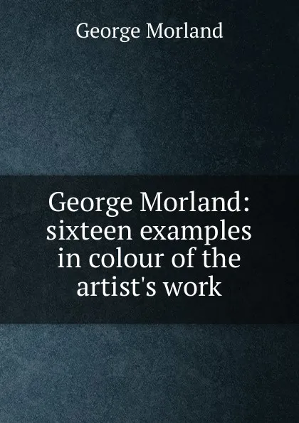 Обложка книги George Morland: sixteen examples in colour of the artist.s work, George Morland