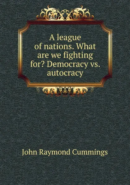 Обложка книги A league of nations. What are we fighting for. Democracy vs. autocracy, John Raymond Cummings