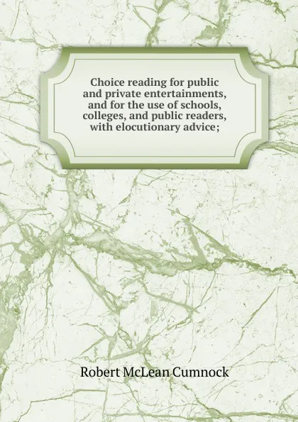 Обложка книги Choice reading for public and private entertainments, and for the use of schools, colleges, and public readers, with elocutionary advice;, Robert McLean Cumnock