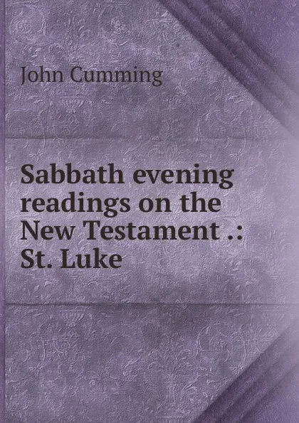 Обложка книги Sabbath evening readings on the New Testament .: St. Luke, John Cumming