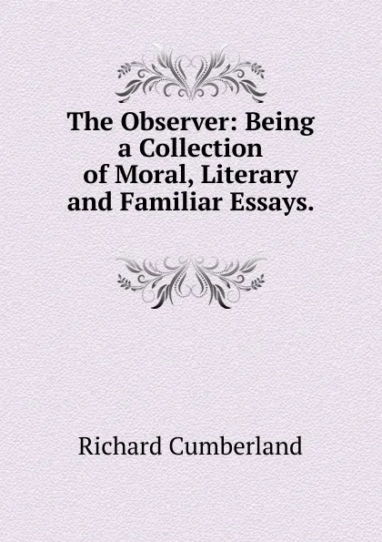 Обложка книги The Observer: Being a Collection of Moral, Literary and Familiar Essays. ., Cumberland Richard