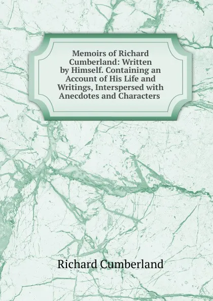 Обложка книги Memoirs of Richard Cumberland: Written by Himself. Containing an Account of His Life and Writings, Interspersed with Anecdotes and Characters ., Cumberland Richard