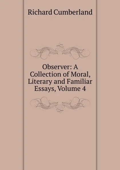 Обложка книги Observer: A Collection of Moral, Literary and Familiar Essays, Volume 4, Cumberland Richard