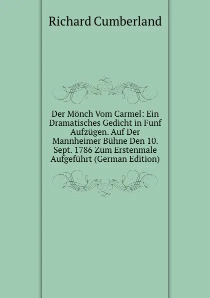 Обложка книги Der Monch Vom Carmel: Ein Dramatisches Gedicht in Funf Aufzugen. Auf Der Mannheimer Buhne Den 10. Sept. 1786 Zum Erstenmale Aufgefuhrt (German Edition), Cumberland Richard