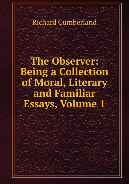 Обложка книги The Observer: Being a Collection of Moral, Literary and Familiar Essays, Volume 1, Cumberland Richard