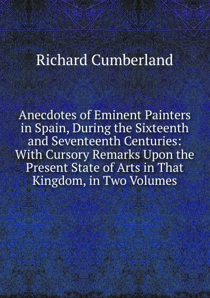 Обложка книги Anecdotes of Eminent Painters in Spain, During the Sixteenth and Seventeenth Centuries: With Cursory Remarks Upon the Present State of Arts in That Kingdom, in Two Volumes, Cumberland Richard