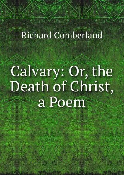 Обложка книги Calvary: Or, the Death of Christ, a Poem, Cumberland Richard