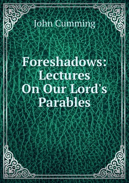 Обложка книги Foreshadows: Lectures On Our Lord.s Parables, John Cumming