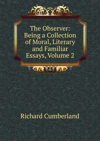 Обложка книги The Observer: Being a Collection of Moral, Literary and Familiar Essays, Volume 2, Cumberland Richard