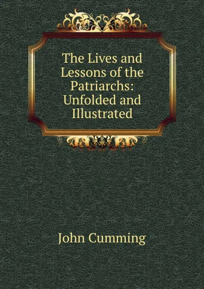 Обложка книги The Lives and Lessons of the Patriarchs: Unfolded and Illustrated, John Cumming