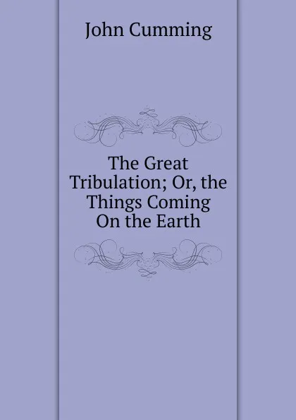 Обложка книги The Great Tribulation; Or, the Things Coming On the Earth, John Cumming