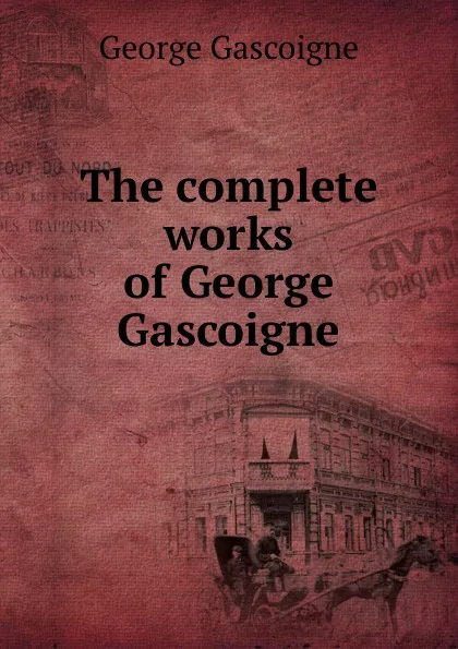 Обложка книги The complete works of George Gascoigne, George Gascoigne