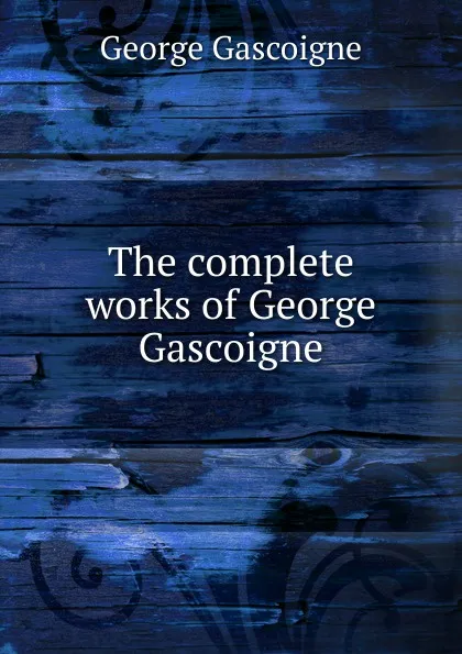 Обложка книги The complete works of George Gascoigne, George Gascoigne