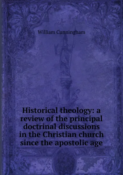 Обложка книги Historical theology: a review of the principal doctrinal discussions in the Christian church since the apostolic age, W. Cunningham