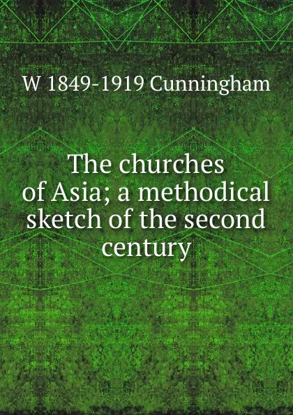 Обложка книги The churches of Asia; a methodical sketch of the second century, W 1849-1919 Cunningham