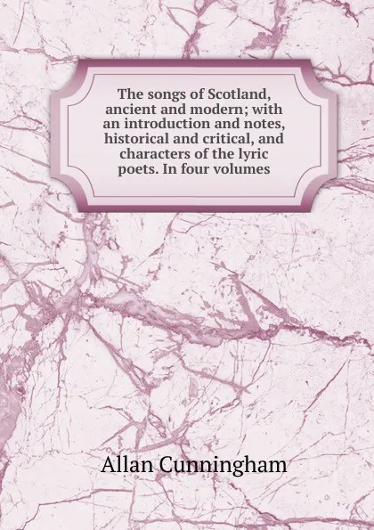 Обложка книги The songs of Scotland, ancient and modern; with an introduction and notes, historical and critical, and characters of the lyric poets. In four volumes, Cunningham Allan