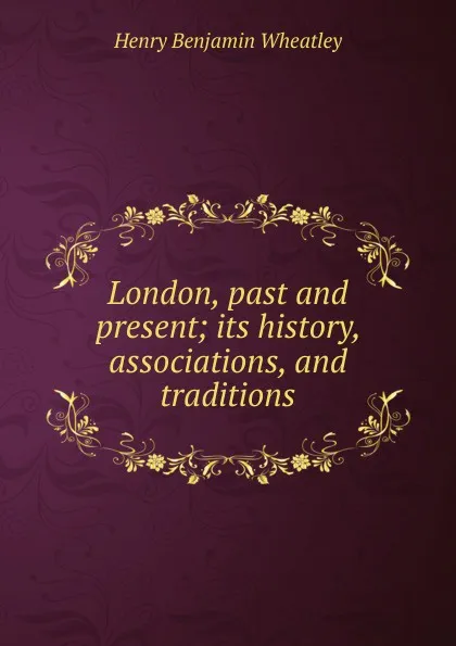 Обложка книги London, past and present; its history, associations, and traditions, Wheatley Henry Benjamin