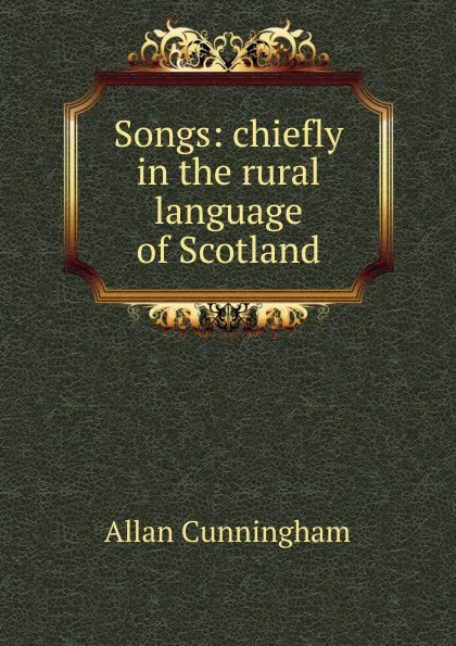 Обложка книги Songs: chiefly in the rural language of Scotland, Cunningham Allan