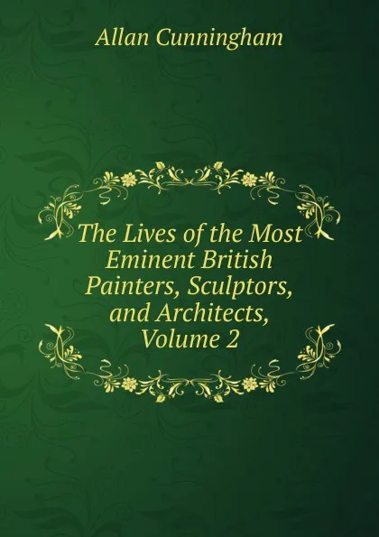 Обложка книги The Lives of the Most Eminent British Painters, Sculptors, and Architects, Volume 2, Cunningham Allan