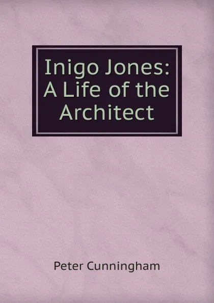 Обложка книги Inigo Jones: A Life of the Architect, Peter Cunningham