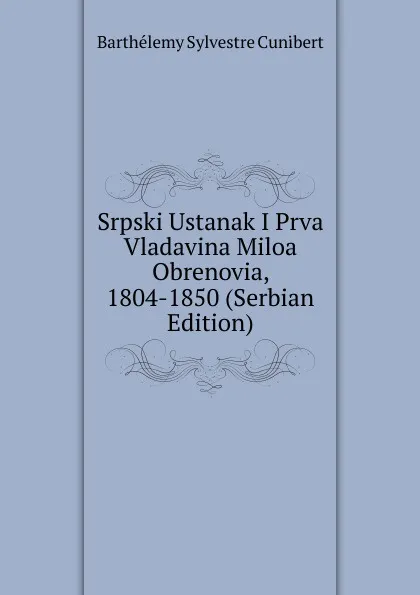 Обложка книги Srpski Ustanak I Prva Vladavina Miloa Obrenovia, 1804-1850 (Serbian Edition), Barthélemy Sylvestre Cunibert