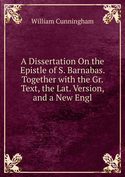 Обложка книги A Dissertation On the Epistle of S. Barnabas. Together with the Gr. Text, the Lat. Version, and a New Engl, W. Cunningham