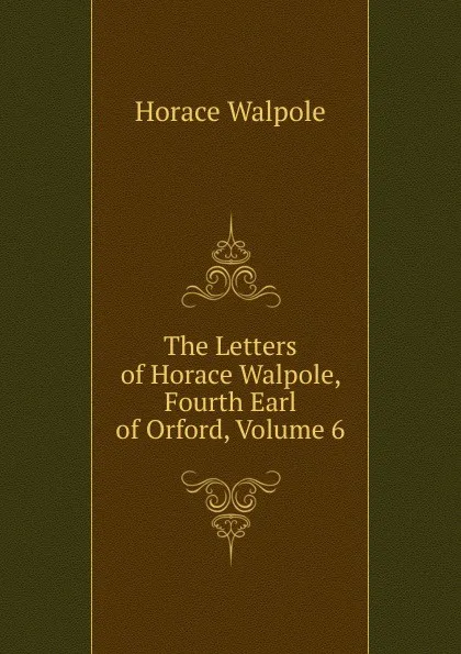 Обложка книги The Letters of Horace Walpole, Fourth Earl of Orford, Volume 6, Horace Walpole