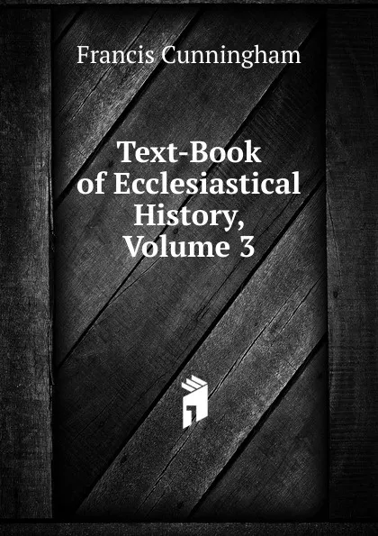 Обложка книги Text-Book of Ecclesiastical History, Volume 3, Francis Cunningham