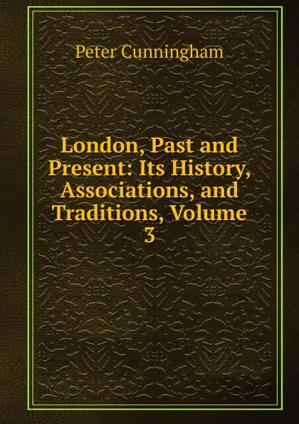 Обложка книги London, Past and Present: Its History, Associations, and Traditions, Volume 3, Peter Cunningham