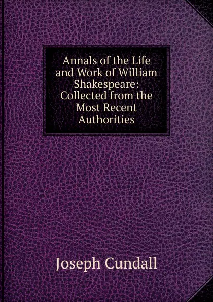 Обложка книги Annals of the Life and Work of William Shakespeare: Collected from the Most Recent Authorities, Joseph Cundall