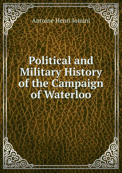 Обложка книги Political and Military History of the Campaign of Waterloo, Jomini Antoine Henri