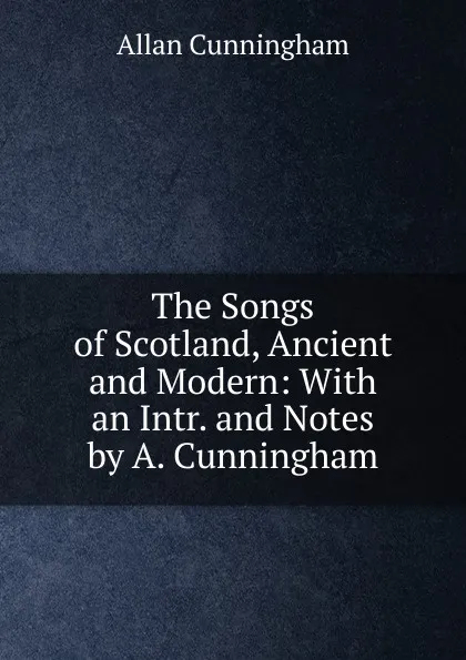 Обложка книги The Songs of Scotland, Ancient and Modern: With an Intr. and Notes by A. Cunningham, Cunningham Allan