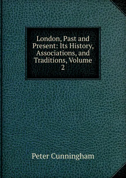 Обложка книги London, Past and Present: Its History, Associations, and Traditions, Volume 2, Peter Cunningham