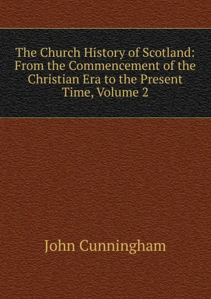 Обложка книги The Church History of Scotland: From the Commencement of the Christian Era to the Present Time, Volume 2, John Cunningham