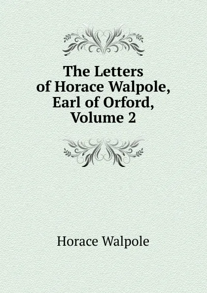 Обложка книги The Letters of Horace Walpole, Earl of Orford, Volume 2, Horace Walpole