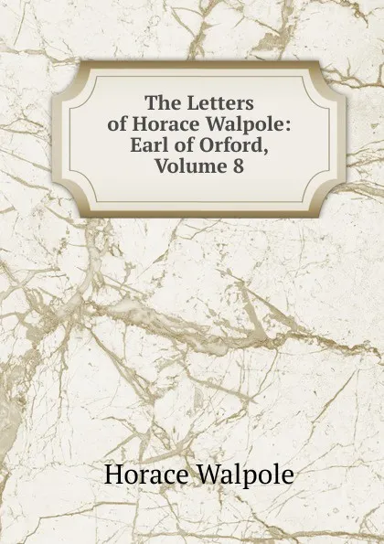 Обложка книги The Letters of Horace Walpole: Earl of Orford, Volume 8, Horace Walpole