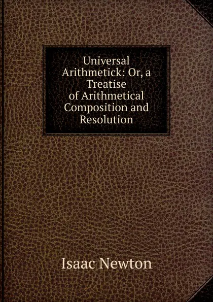 Обложка книги Universal Arithmetick: Or, a Treatise of Arithmetical Composition and Resolution, I. Newton