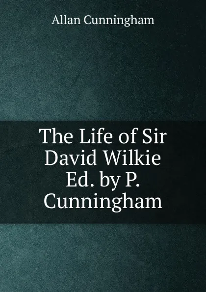 Обложка книги The Life of Sir David Wilkie Ed. by P. Cunningham., Cunningham Allan