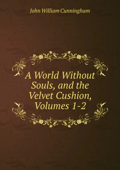 Обложка книги A World Without Souls, and the Velvet Cushion, Volumes 1-2, John William Cunningham