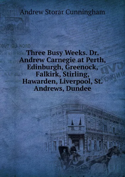 Обложка книги Three Busy Weeks. Dr. Andrew Carnegie at Perth, Edinburgh, Greenock, Falkirk, Stirling, Hawarden, Liverpool, St. Andrews, Dundee, Andrew Storar Cunningham