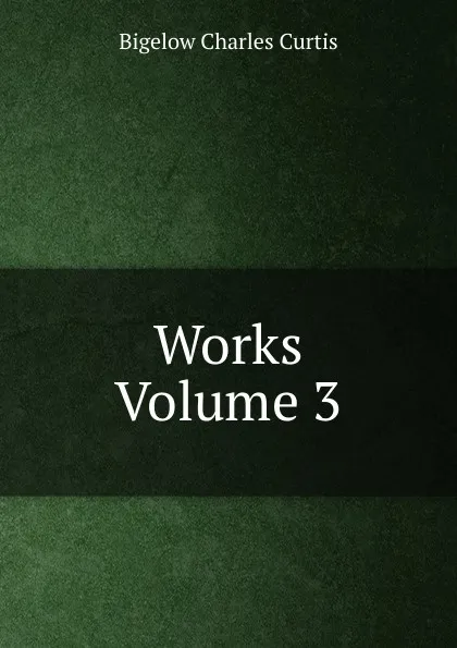 Обложка книги Works Volume 3, Bigelow Charles Curtis