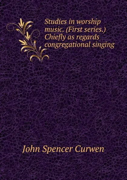 Обложка книги Studies in worship music. (First series.) Chiefly as regards congregational singing, John Spencer Curwen