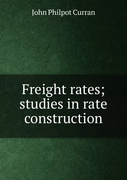 Обложка книги Freight rates; studies in rate construction, John Philpot Curran