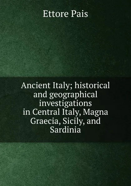 Обложка книги Ancient Italy; historical and geographical investigations in Central Italy, Magna Graecia, Sicily, and Sardinia, Ettore Pais