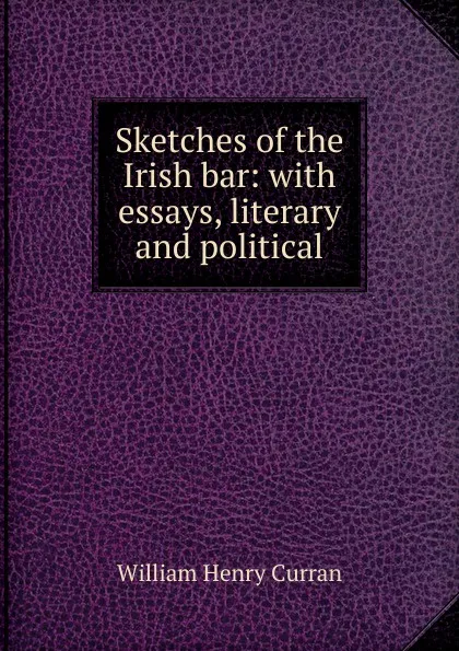 Обложка книги Sketches of the Irish bar: with essays, literary and political, William Henry Curran